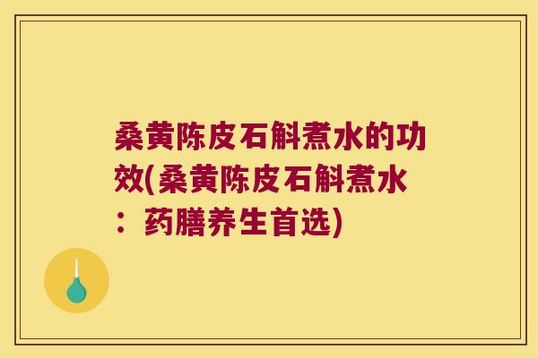 桑黄陈皮石斛煮水的功效(桑黄陈皮石斛煮水：药膳养生首选)