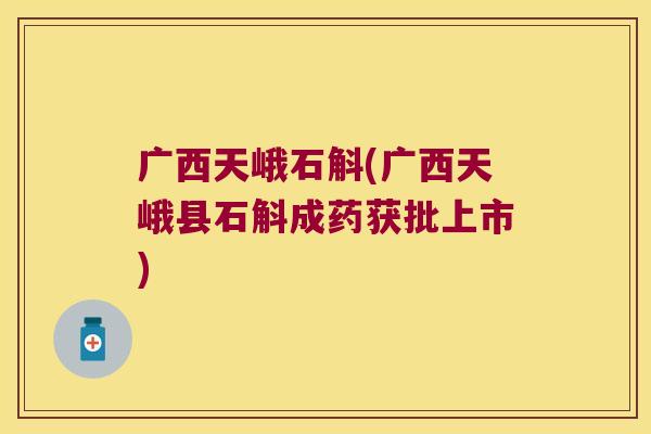 广西天峨石斛(广西天峨县石斛成药获批上市)