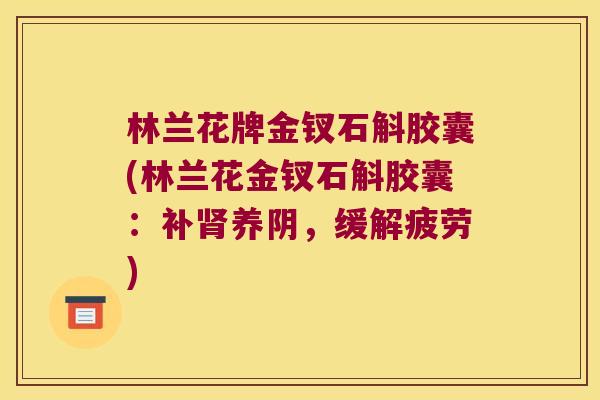 林兰花牌金钗石斛胶囊(林兰花金钗石斛胶囊：补肾养阴，缓解疲劳)