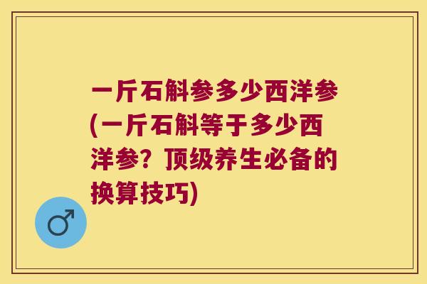 一斤石斛参多少西洋参(一斤石斛等于多少西洋参？顶级养生必备的换算技巧)