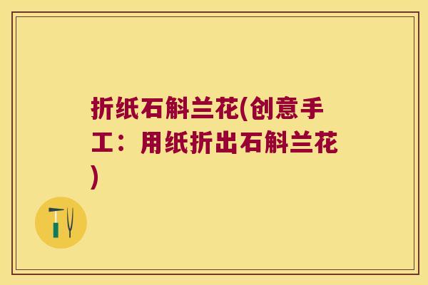折纸石斛兰花(创意手工:用纸折出石斛兰花) 折纸石斛兰花(创意手工:用纸折出石斛兰花)