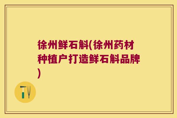 徐州鲜石斛(徐州药材种植户打造鲜石斛品牌) 徐州鲜石斛(徐州药材种植户打造鲜石斛品牌)