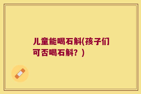 儿童能喝石斛(孩子们可否喝石斛？)