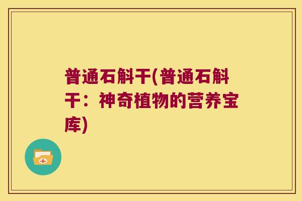 普通石斛干(普通石斛干：神奇植物的营养宝库)