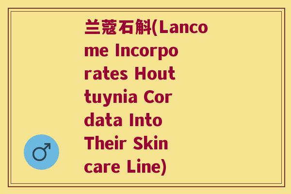 兰蔻石斛(Lancome Incorporates Houttuynia Cordata Into Their Skincare Line)