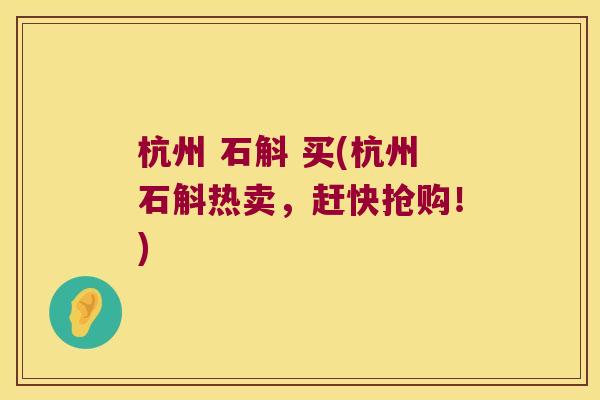 杭州 石斛 买(杭州石斛热卖，赶快抢购！)