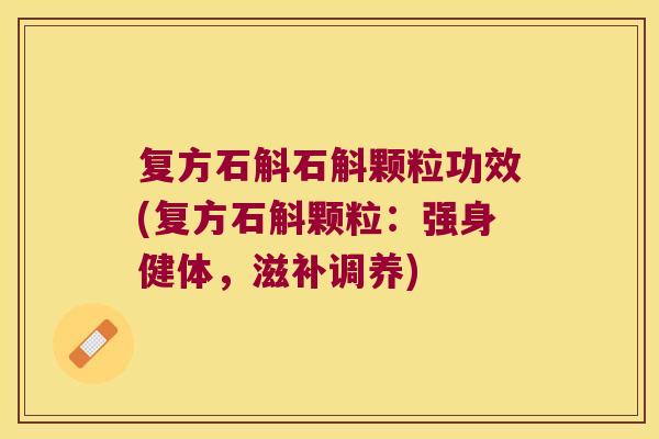复方石斛石斛颗粒功效(复方石斛颗粒：强身健体，滋补调养)