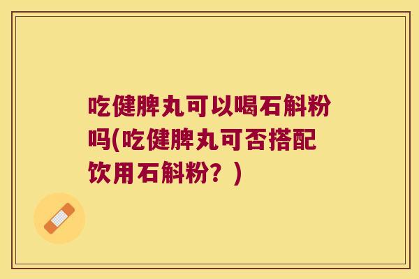 吃健脾丸可以喝石斛粉吗(吃健脾丸可否搭配饮用石斛粉？)