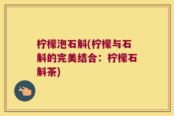 柠檬泡石斛(柠檬与石斛的完美结合：柠檬石斛茶)