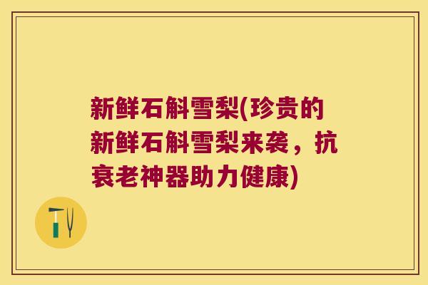 新鲜石斛雪梨(珍贵的新鲜石斛雪梨来袭，抗衰老神器助力健康)