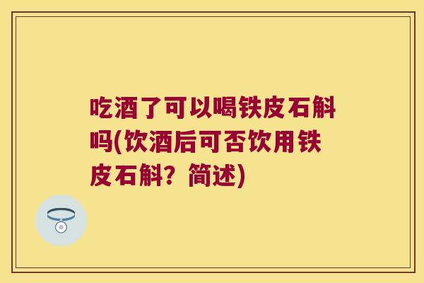 吃酒了可以喝铁皮石斛吗(饮酒后可否饮用铁皮石斛？简述)