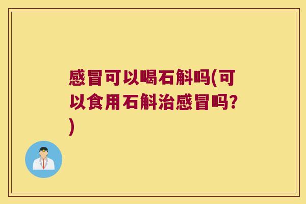 感冒可以喝石斛吗(可以食用石斛治感冒吗？)