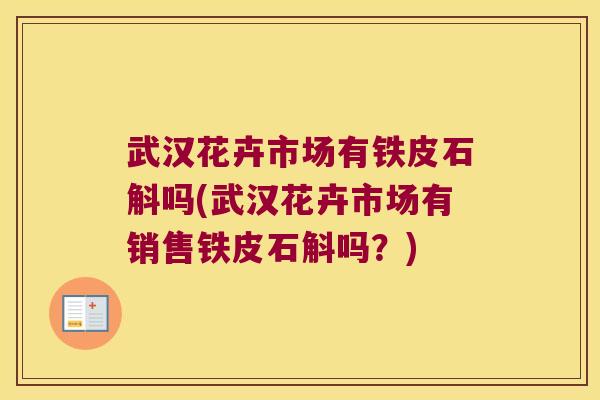 武汉花卉市场有铁皮石斛吗(武汉花卉市场有销售铁皮石斛吗?) 武汉花卉市场有铁皮石斛吗(武汉花卉市场有销售铁皮石斛吗?)