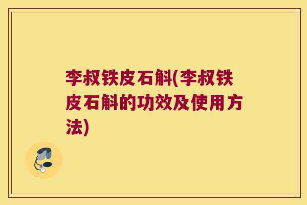 李叔铁皮石斛(李叔铁皮石斛的功效及使用方法)