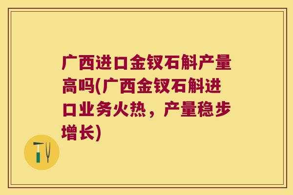 广西进口金钗石斛产量高吗(广西金钗石斛进口业务火热，产量稳步增长)