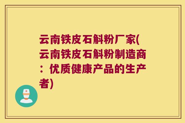 云南铁皮石斛粉厂家(云南铁皮石斛粉制造商:优质健康产品的生产者) 云南铁皮石斛粉厂家(云南铁皮石斛粉制造商:优质健康产品的生产者)