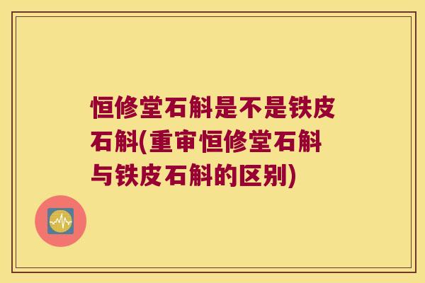 恒修堂石斛是不是铁皮石斛(重审恒修堂石斛与铁皮石斛的区别)
