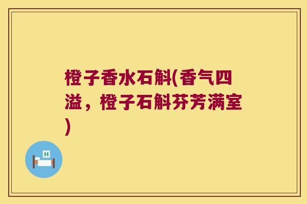 橙子香水石斛(香气四溢，橙子石斛芬芳满室)