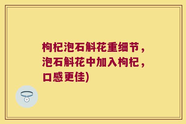 枸杞泡石斛花重细节，泡石斛花中加入枸杞，口感更佳)