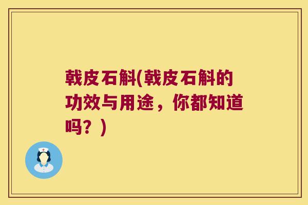 戟皮石斛(戟皮石斛的功效与用途,你都知道吗?) 戟皮石斛(戟皮石斛的功效与用途,你都知道吗?)
