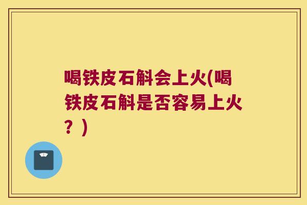 喝铁皮石斛会上火(喝铁皮石斛是否容易上火?) 喝铁皮石斛会上火(喝铁皮石斛是否容易上火?)