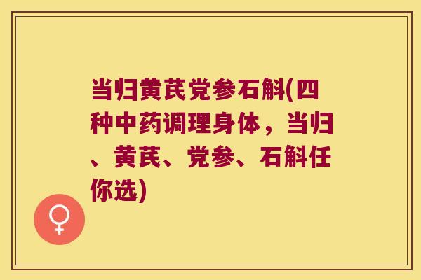 当归黄芪党参石斛(四种中药调理身体，当归、黄芪、党参、石斛任你选)