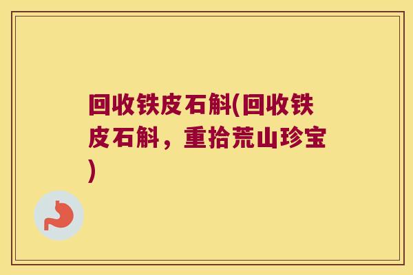 回收铁皮石斛(回收铁皮石斛,重拾荒山珍宝) 回收铁皮石斛(回收铁皮石斛,重拾荒山珍宝)