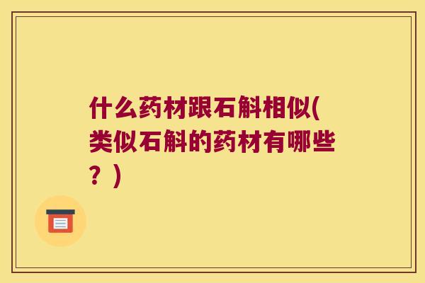什么药材跟石斛相似(类似石斛的药材有哪些？)