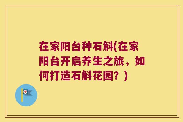 在家阳台种石斛(在家阳台开启养生之旅，如何打造石斛花园？)