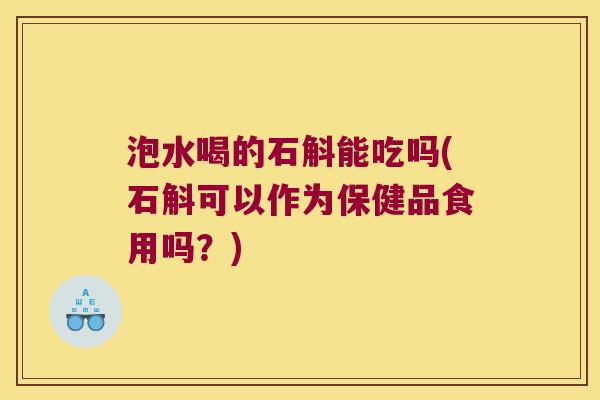 泡水喝的石斛能吃吗(石斛可以作为保健品食用吗？)