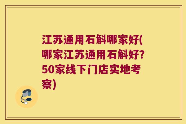 江苏通用石斛哪家好(哪家江苏通用石斛好？50家线下门店实地考察)