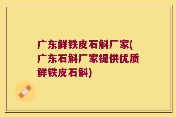 广东鲜铁皮石斛厂家(广东石斛厂家提供优质鲜铁皮石斛)
