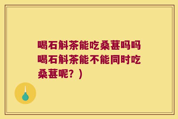 喝石斛茶能吃桑葚吗吗喝石斛茶能不能同时吃桑葚呢?) 喝石斛茶能吃桑葚吗吗喝石斛茶能不能同时吃桑葚呢?)
