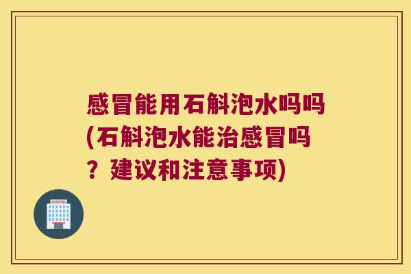 感冒能用石斛泡水吗吗(石斛泡水能治感冒吗？建议和注意事项)