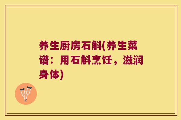 养生厨房石斛(养生菜谱：用石斛烹饪，滋润身体)