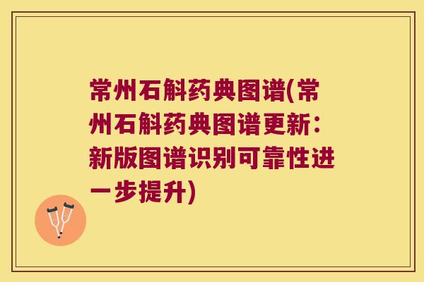 常州石斛药典图谱(常州石斛药典图谱更新：新版图谱识别可靠性进一步提升)