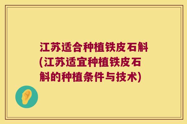 江苏适合种植铁皮石斛(江苏适宜种植铁皮石斛的种植条件与技术) 江苏适合种植铁皮石斛(江苏适宜种植铁皮石斛的种植条件与技术)