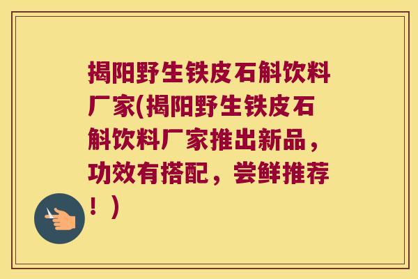 揭阳野生铁皮石斛饮料厂家(揭阳野生铁皮石斛饮料厂家推出新品，功效有搭配，尝鲜推荐！)