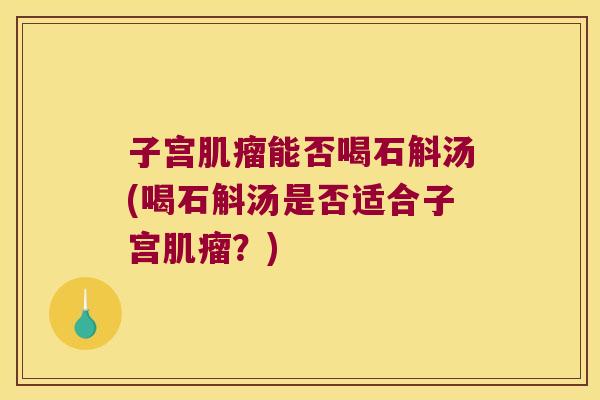 子宫肌瘤能否喝石斛汤(喝石斛汤是否适合子宫肌瘤？)