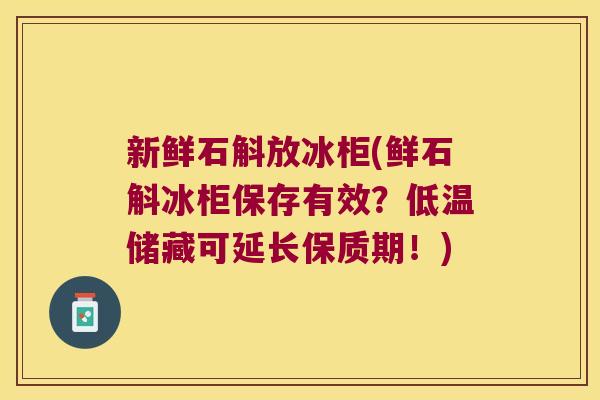 新鲜石斛放冰柜(鲜石斛冰柜保存有效？低温储藏可延长保质期！)