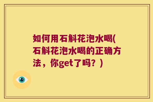 如何用石斛花泡水喝(石斛花泡水喝的正确方法，你get了吗？)