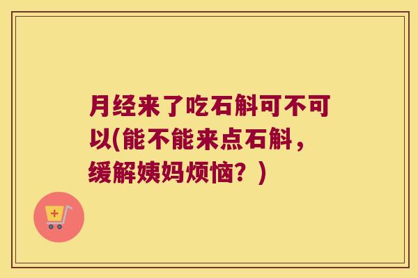月经来了吃石斛可不可以(能不能来点石斛，缓解姨妈烦恼？)