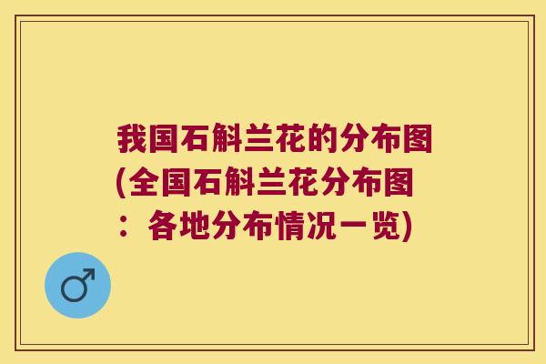 我国石斛兰花的分布图(全国石斛兰花分布图：各地分布情况一览)