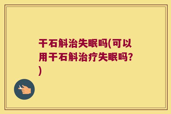 干石斛治失眠吗(可以用干石斛治疗失眠吗？)