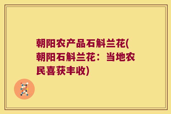 朝阳农产品石斛兰花(朝阳石斛兰花：当地农民喜获丰收)