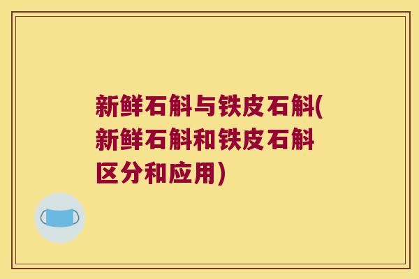 新鲜石斛与铁皮石斛(新鲜石斛和铁皮石斛 区分和应用)