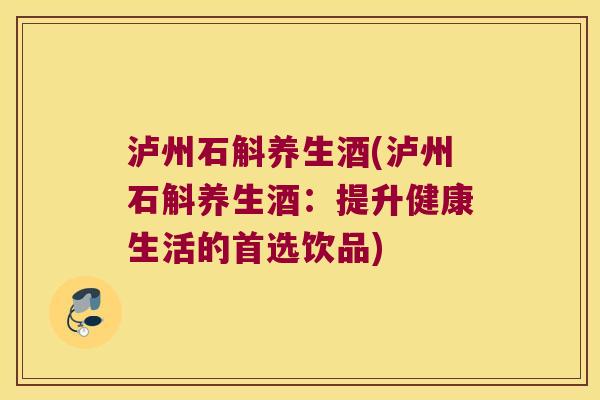 泸州石斛养生酒(泸州石斛养生酒：提升健康生活的首选饮品)