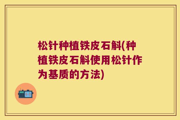 松针种植铁皮石斛(种植铁皮石斛使用松针作为基质的方法)