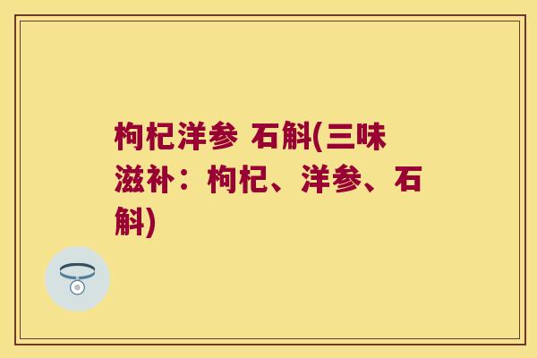 枸杞洋参 石斛(三味滋补：枸杞、洋参、石斛)