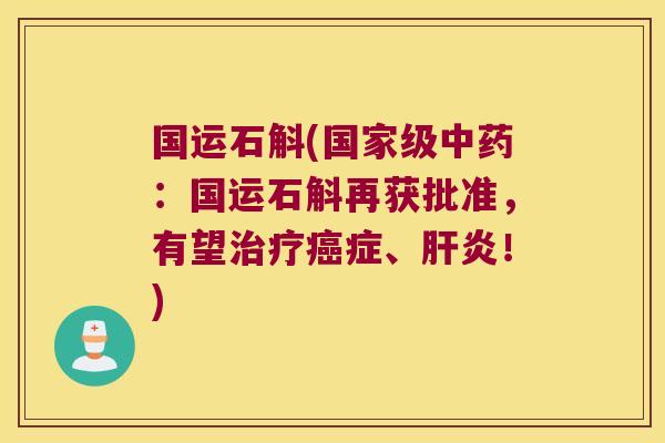 国运石斛(国家级中药：国运石斛再获批准，有望治疗癌症、肝炎！)